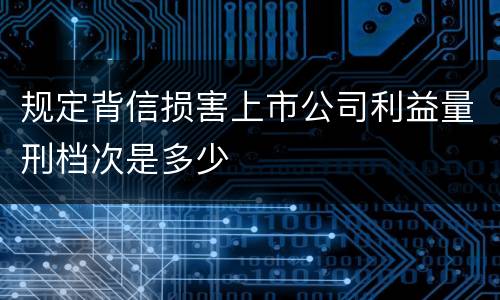 规定背信损害上市公司利益量刑档次是多少