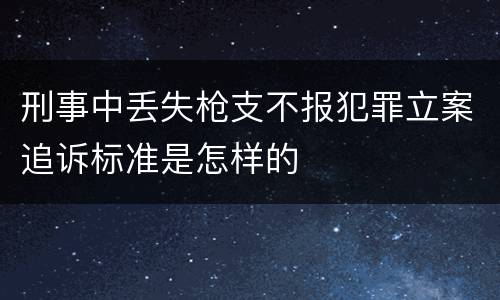 刑事中丢失枪支不报犯罪立案追诉标准是怎样的