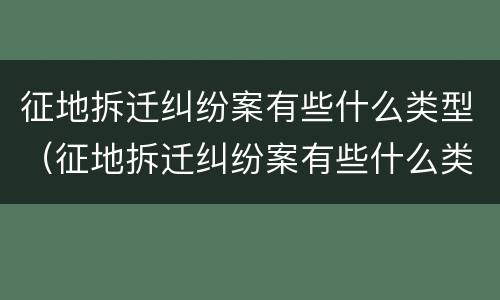 征地拆迁纠纷案有些什么类型（征地拆迁纠纷案有些什么类型案件）