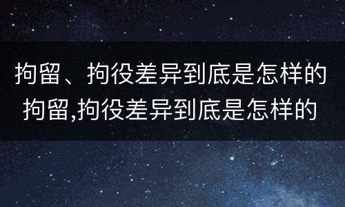 拘留、拘役差异到底是怎样的 拘留,拘役差异到底是怎样的呢