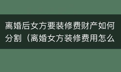 离婚后女方要装修费财产如何分割（离婚女方装修费用怎么算）