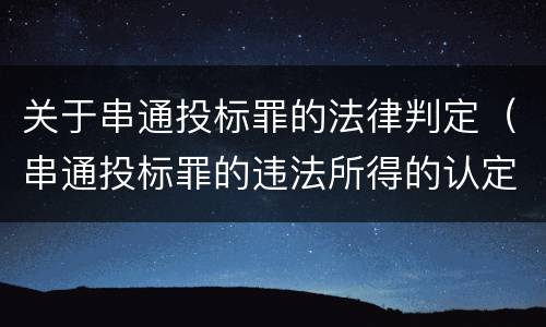 关于串通投标罪的法律判定（串通投标罪的违法所得的认定及法律规定）