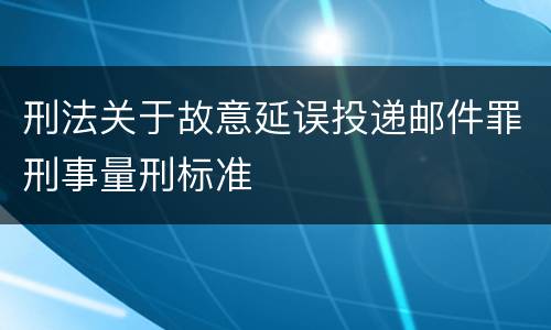 刑法关于故意延误投递邮件罪刑事量刑标准