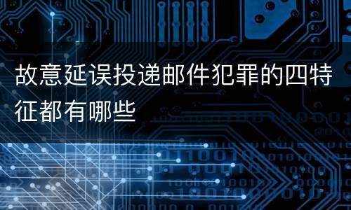 故意延误投递邮件犯罪的四特征都有哪些
