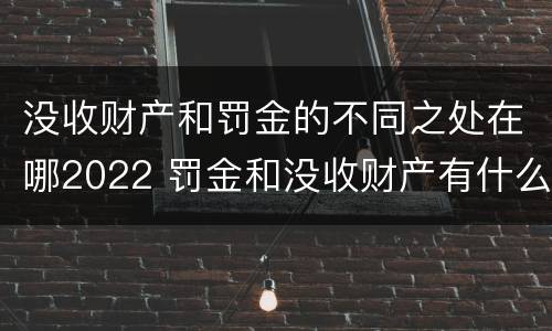 没收财产和罚金的不同之处在哪2022 罚金和没收财产有什么区别