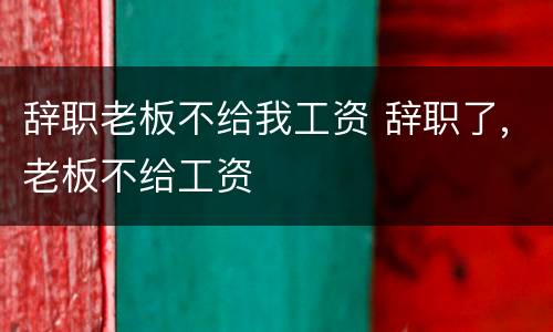 辞职老板不给我工资 辞职了,老板不给工资