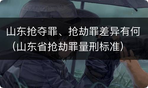 山东抢夺罪、抢劫罪差异有何（山东省抢劫罪量刑标准）