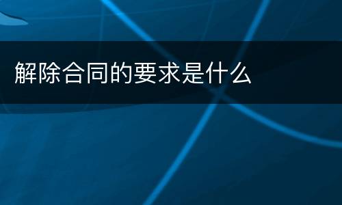 解除合同的要求是什么