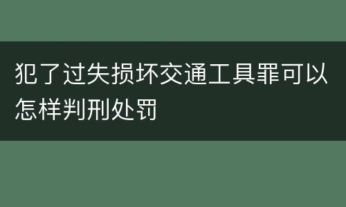 犯了过失损坏交通工具罪可以怎样判刑处罚