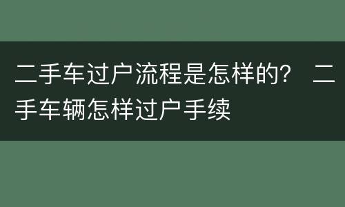 二手车过户流程是怎样的？ 二手车辆怎样过户手续