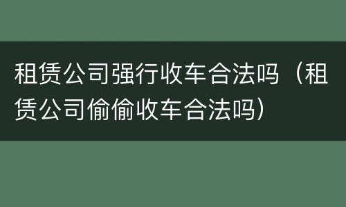 租赁公司强行收车合法吗（租赁公司偷偷收车合法吗）