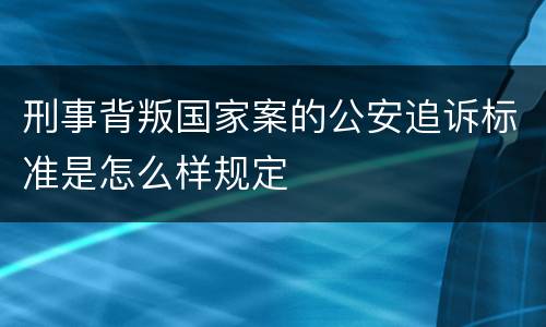 刑事背叛国家案的公安追诉标准是怎么样规定