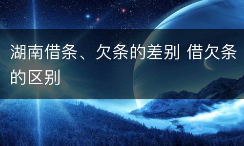 湖南借条、欠条的差别 借欠条的区别