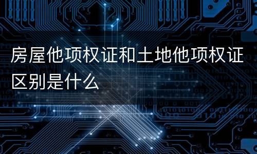 房屋他项权证和土地他项权证区别是什么