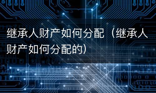 继承人财产如何分配（继承人财产如何分配的）