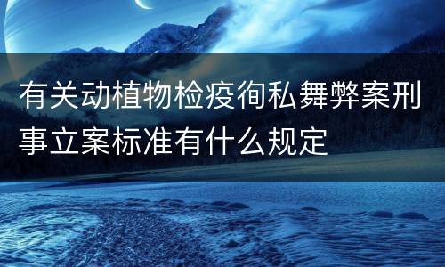 有关动植物检疫徇私舞弊案刑事立案标准有什么规定