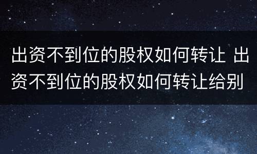 出资不到位的股权如何转让 出资不到位的股权如何转让给别人