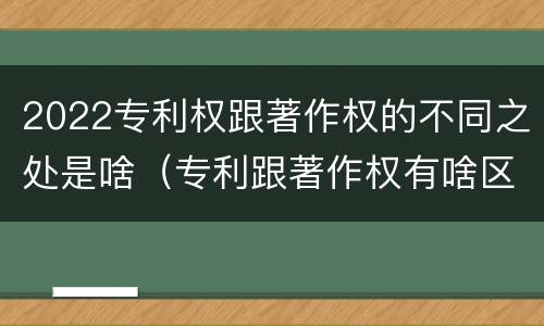 2022专利权跟著作权的不同之处是啥（专利跟著作权有啥区别）