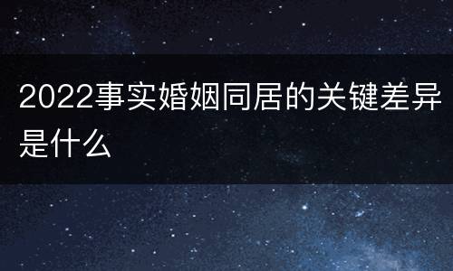2022事实婚姻同居的关键差异是什么
