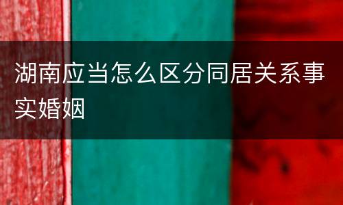 湖南应当怎么区分同居关系事实婚姻
