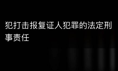 犯打击报复证人犯罪的法定刑事责任
