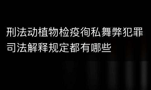 刑法动植物检疫徇私舞弊犯罪司法解释规定都有哪些