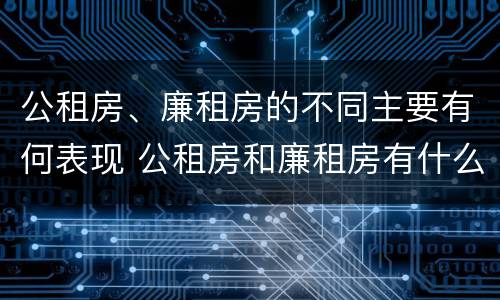 公租房、廉租房的不同主要有何表现 公租房和廉租房有什么区别?用户可以住一辈子吗?