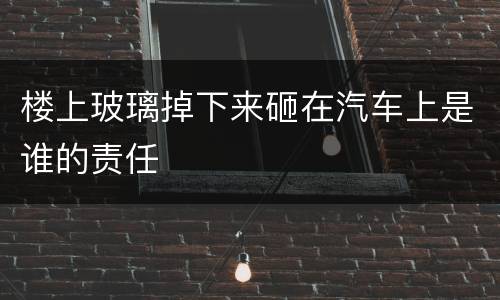 楼上玻璃掉下来砸在汽车上是谁的责任
