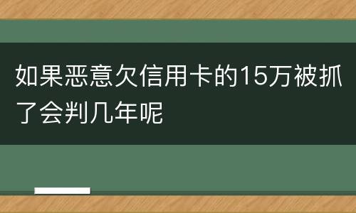 如果恶意欠信用卡的15万被抓了会判几年呢