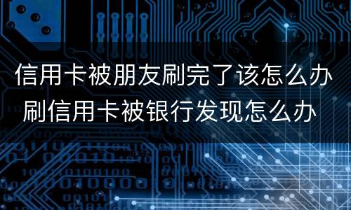 信用卡被朋友刷完了该怎么办 刷信用卡被银行发现怎么办