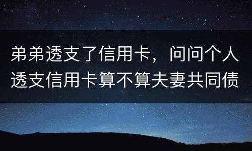 弟弟透支了信用卡，问问个人透支信用卡算不算夫妻共同债务