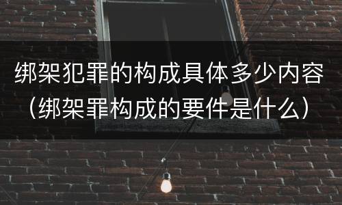 绑架犯罪的构成具体多少内容（绑架罪构成的要件是什么）