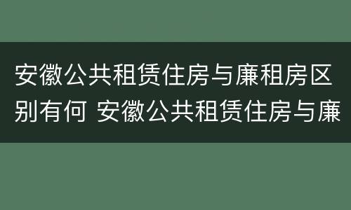 安徽公共租赁住房与廉租房区别有何 安徽公共租赁住房与廉租房区别有何异同