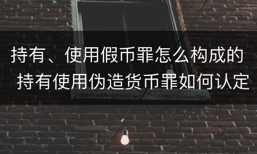 持有、使用假币罪怎么构成的 持有使用伪造货币罪如何认定