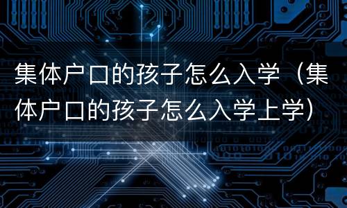 集体户口的孩子怎么入学（集体户口的孩子怎么入学上学）