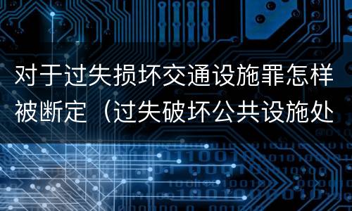 对于过失损坏交通设施罪怎样被断定（过失破坏公共设施处罚条例）