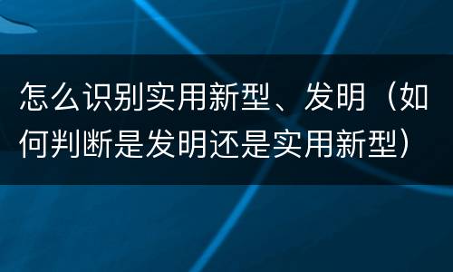 怎么识别实用新型、发明（如何判断是发明还是实用新型）
