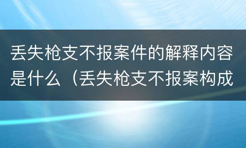 丢失枪支不报案件的解释内容是什么（丢失枪支不报案构成要件）
