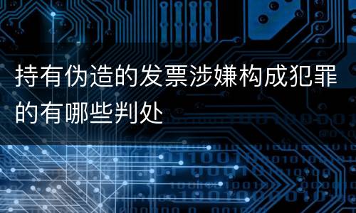 持有伪造的发票涉嫌构成犯罪的有哪些判处