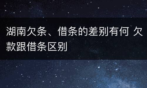 湖南欠条、借条的差别有何 欠款跟借条区别