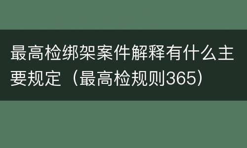 最高检绑架案件解释有什么主要规定（最高检规则365）