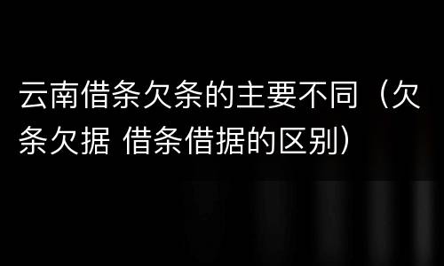 云南借条欠条的主要不同（欠条欠据 借条借据的区别）