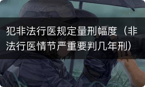 犯非法行医规定量刑幅度（非法行医情节严重要判几年刑）