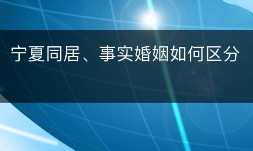 宁夏同居、事实婚姻如何区分