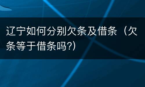 辽宁如何分别欠条及借条（欠条等于借条吗?）