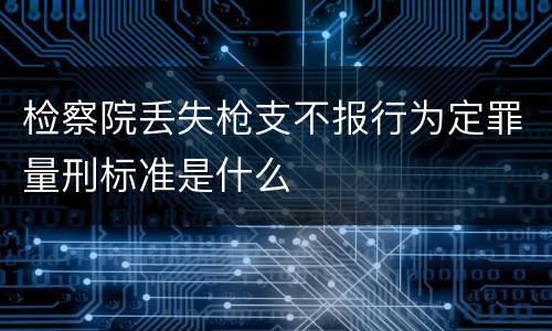 检察院丢失枪支不报行为定罪量刑标准是什么