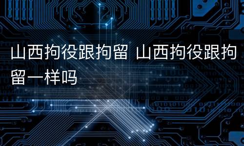 山西拘役跟拘留 山西拘役跟拘留一样吗