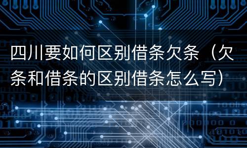 四川要如何区别借条欠条（欠条和借条的区别借条怎么写）