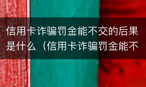 信用卡诈骗罚金能不交的后果是什么（信用卡诈骗罚金能不交的后果是什么呢）