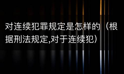 对连续犯罪规定是怎样的（根据刑法规定,对于连续犯）